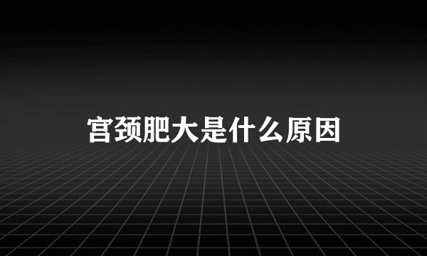 宫颈肥大是什么原因