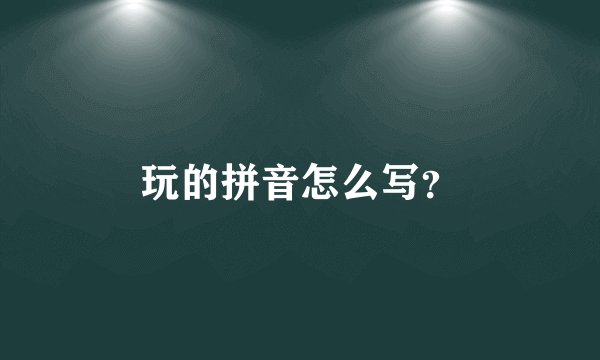 玩的拼音怎么写？