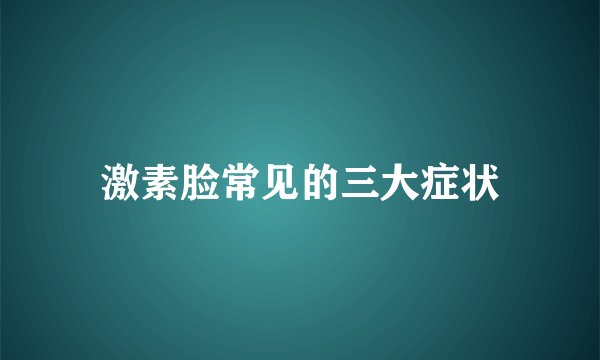 激素脸常见的三大症状
