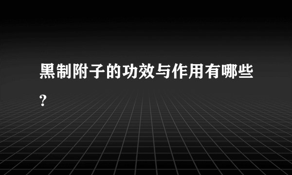 黑制附子的功效与作用有哪些?