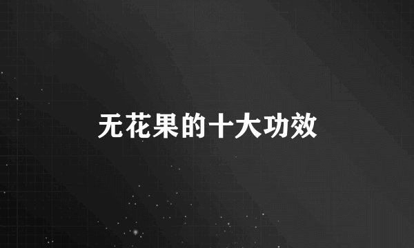 无花果的十大功效