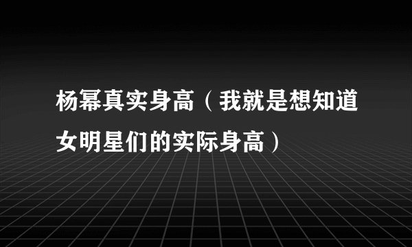 杨幂真实身高（我就是想知道女明星们的实际身高）