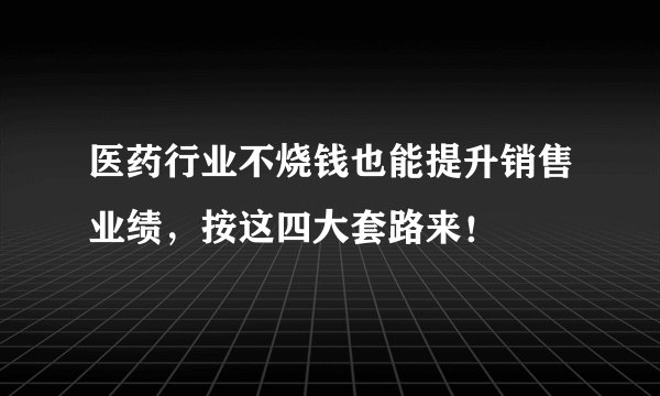 医药行业不烧钱也能提升销售业绩,按这四大套路来!