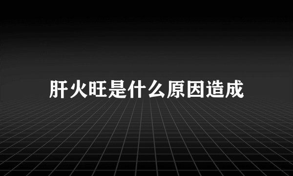 肝火旺是什么原因造成