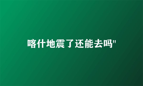 喀什地震了还能去吗