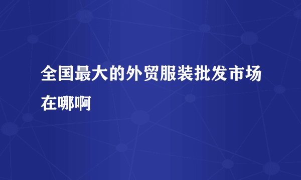 全国最大的外贸服装批发市场在哪啊