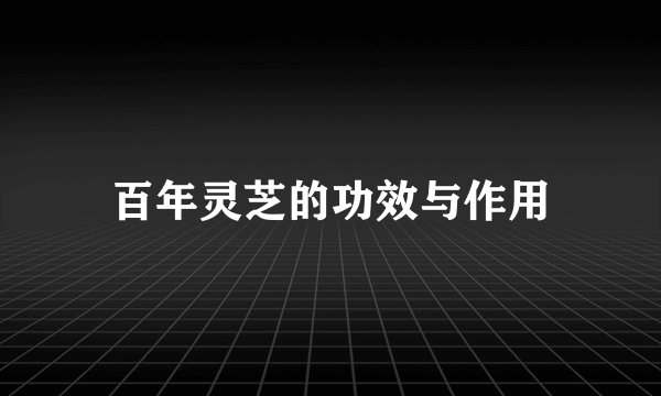百年灵芝的功效与作用