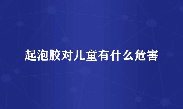 起泡胶对儿童有什么危害