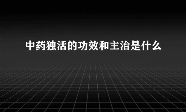 中药独活的功效和主治是什么