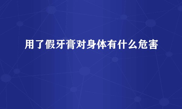 用了假牙膏对身体有什么危害