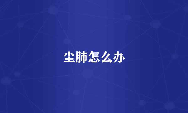 尘肺怎么办