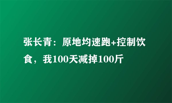 张长青:原地均速跑+控制饮食,我100天减掉100斤