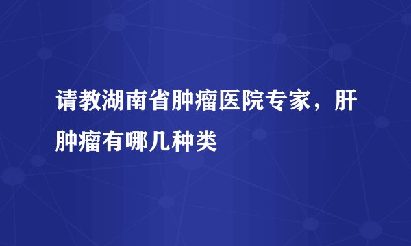 请教湖南省肿瘤医院专家，肝肿瘤有哪几种类