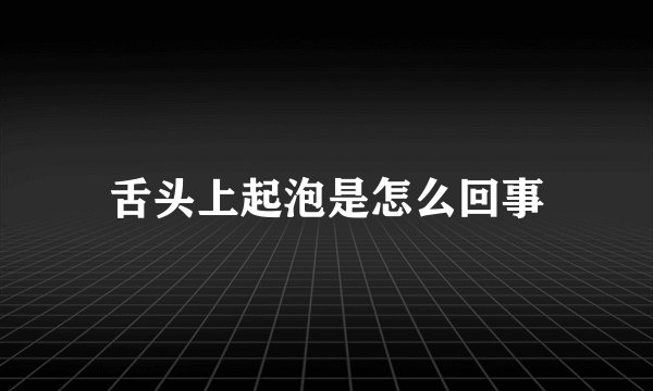 舌头上起泡是怎么回事