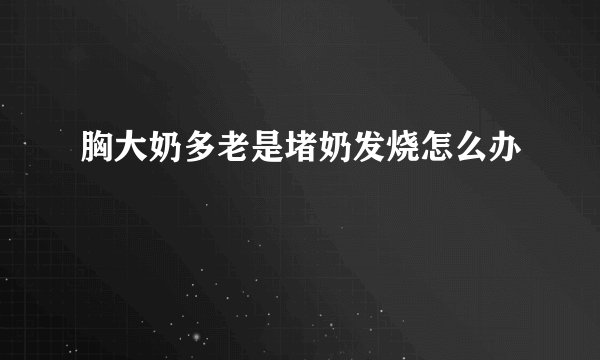 胸大奶多老是堵奶发烧怎么办