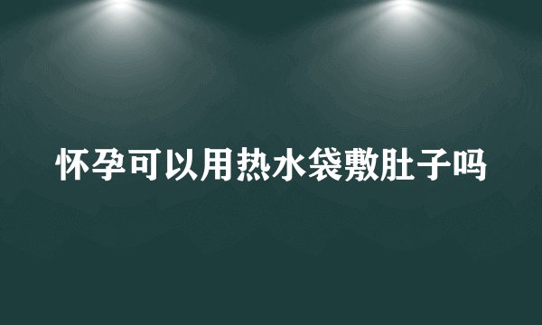 怀孕可以用热水袋敷肚子吗