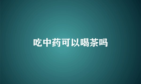 吃中药可以喝茶吗