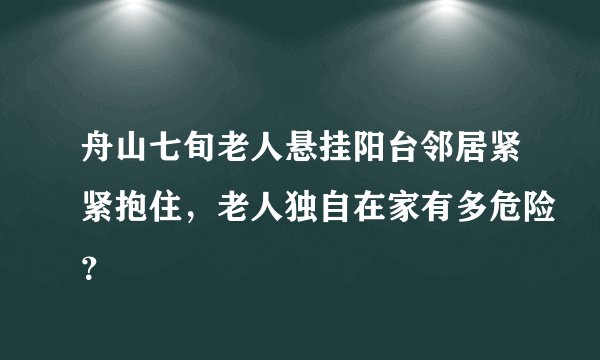 舟山七旬老人悬挂阳台邻居紧紧抱住,老人独自在家有多危险?