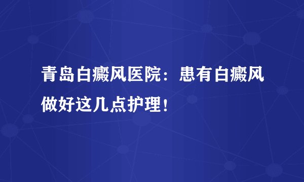 青岛白癜风医院：患有白癜风做好这几点护理！
