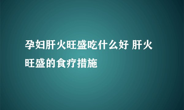 孕妇肝火旺盛吃什么好 肝火旺盛的食疗措施