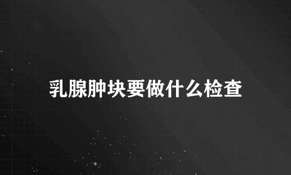乳腺肿块要做什么检查