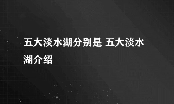 五大淡水湖分别是 五大淡水湖介绍