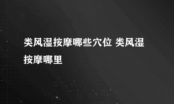 类风湿按摩哪些穴位 类风湿按摩哪里