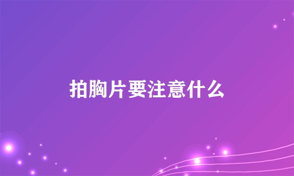 拍胸片要注意什么