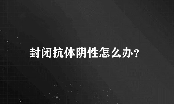 封闭抗体阴性怎么办？