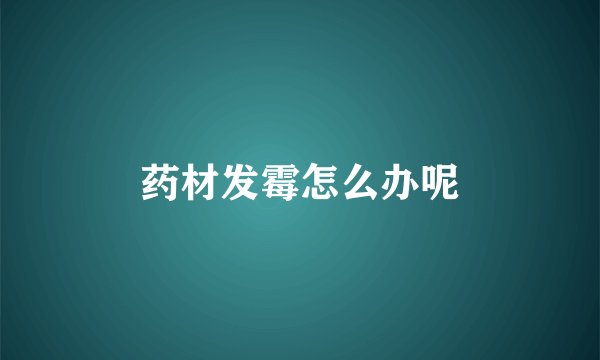 药材发霉怎么办呢