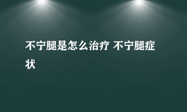 不宁腿是怎么治疗 不宁腿症状