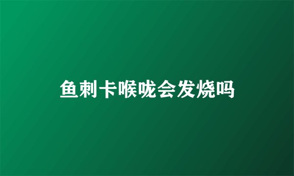 鱼刺卡喉咙会发烧吗
