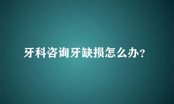 牙科咨询牙缺损怎么办？