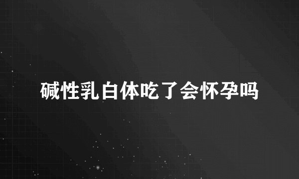 碱性乳白体吃了会怀孕吗