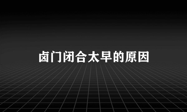 卤门闭合太早的原因