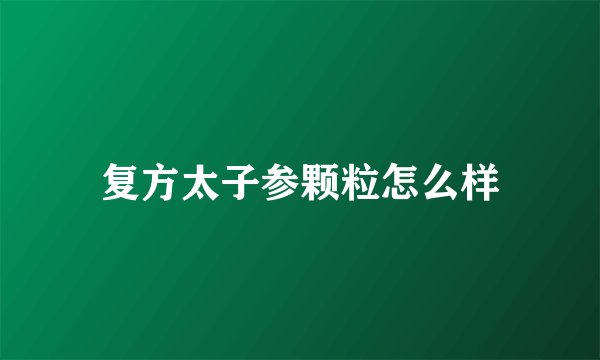 复方太子参颗粒怎么样