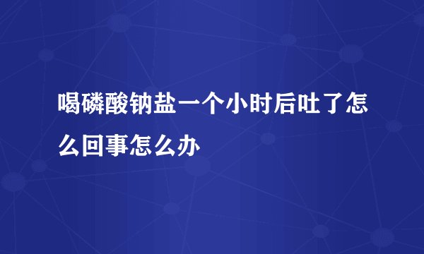 喝磷酸钠盐一个小时后吐了怎么回事怎么办