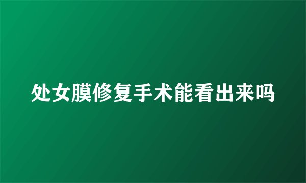 处女膜修复手术能看出来吗