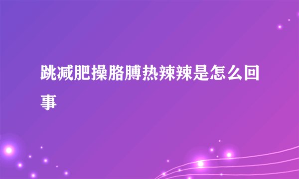跳减肥操胳膊热辣辣是怎么回事