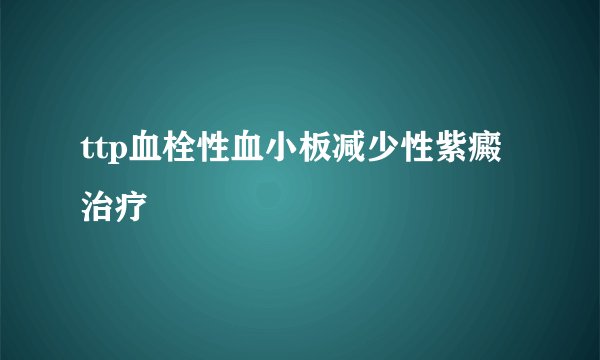 ttp血栓性血小板减少性紫癜治疗