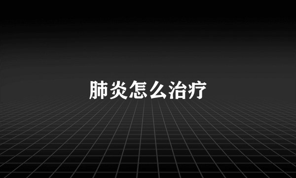 肺炎怎么治疗
