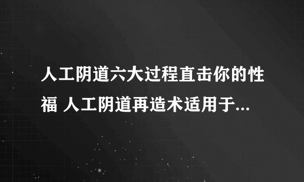 人工阴道六大过程直击你的性福 人工阴道再造术适用于什么情况