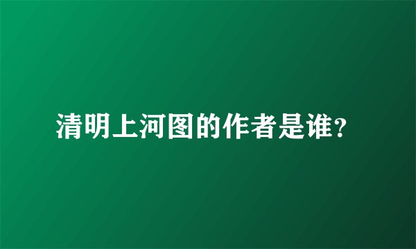 清明上河图的作者是谁?
