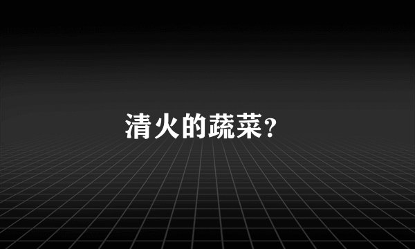 清火的蔬菜？
