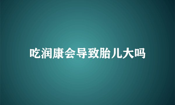 吃润康会导致胎儿大吗