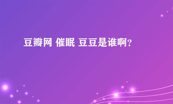 豆瓣网 催眠 豆豆是谁啊？