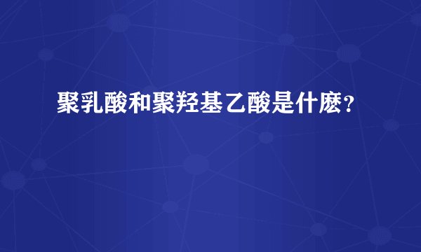 聚乳酸和聚羟基乙酸是什麽?