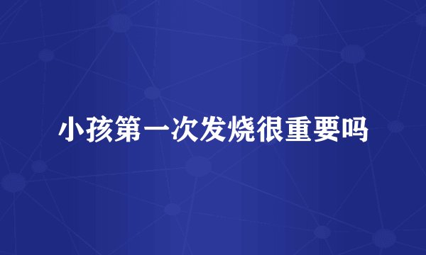 小孩第一次发烧很重要吗