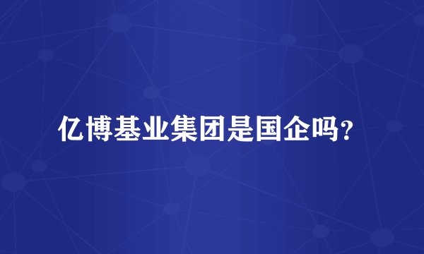 亿博基业集团是国企吗?