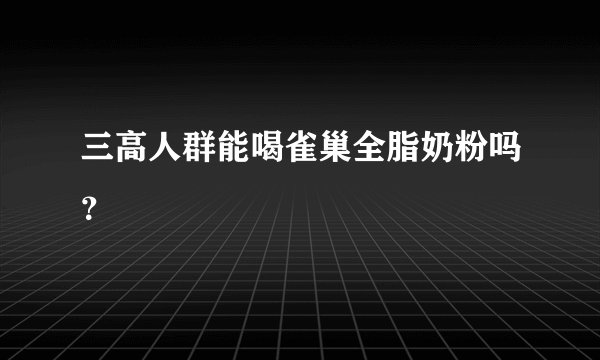 三高人群能喝雀巢全脂奶粉吗？
